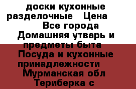   доски кухонные разделочные › Цена ­ 100 - Все города Домашняя утварь и предметы быта » Посуда и кухонные принадлежности   . Мурманская обл.,Териберка с.